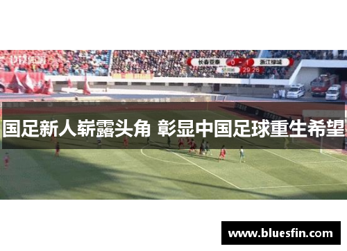 国足新人崭露头角 彰显中国足球重生希望