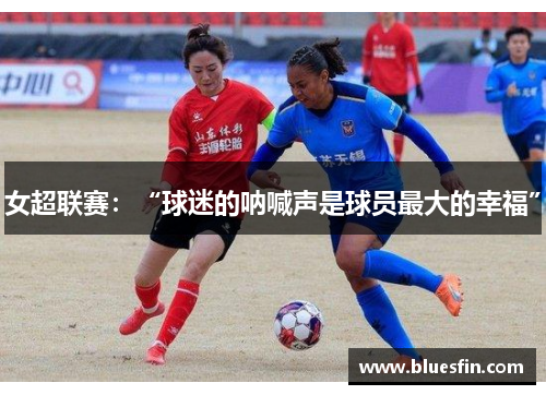 女超联赛：“球迷的呐喊声是球员最大的幸福”