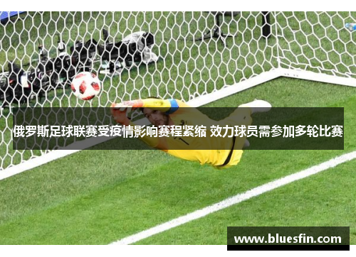 俄罗斯足球联赛受疫情影响赛程紧缩 效力球员需参加多轮比赛