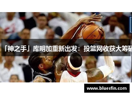 「神之手」库明加重新出发：投篮网收获大筹码