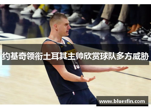 约基奇领衔土耳其主帅欣赏球队多方威胁